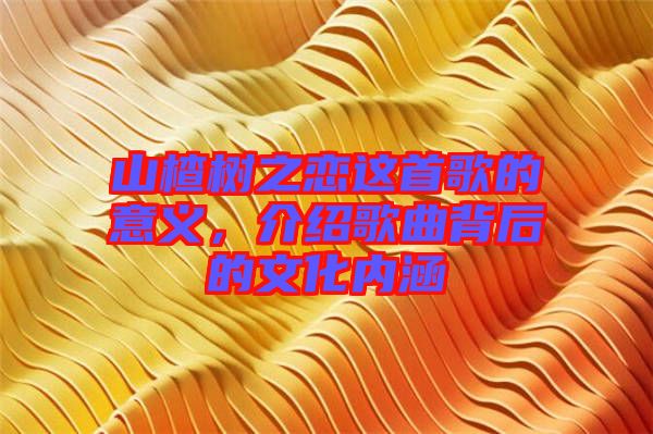 山楂樹之戀這首歌的意義，介紹歌曲背后的文化內(nèi)涵