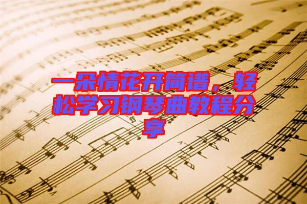 一朵情花開(kāi)簡(jiǎn)譜，輕松學(xué)習(xí)鋼琴曲教程分享