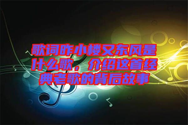 歌詞昨小樓又東風(fēng)是什么歌，介紹這首經(jīng)典老歌的背后故事