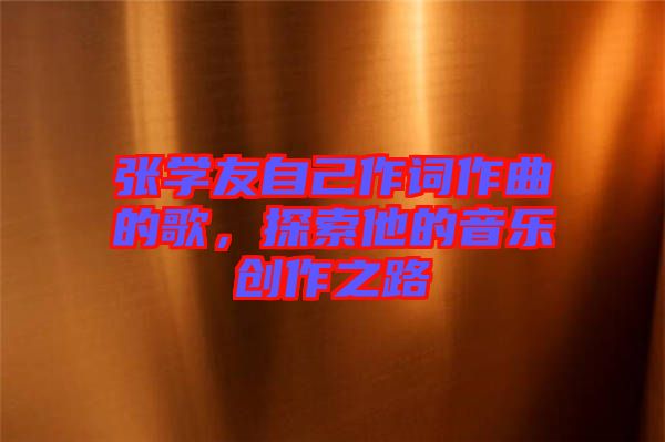張學(xué)友自己作詞作曲的歌，探索他的音樂(lè)創(chuàng)作之路