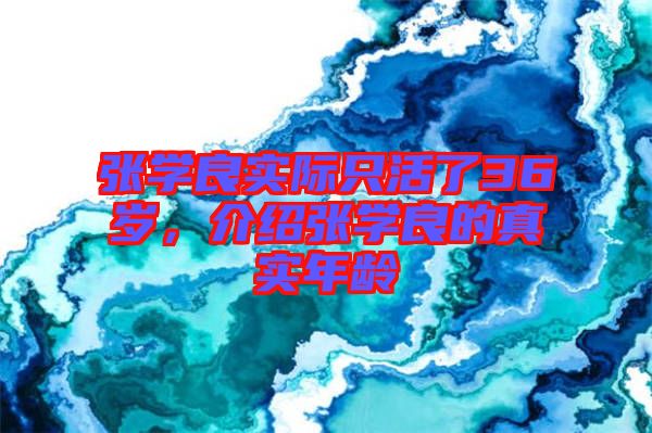 張學(xué)良實(shí)際只活了36歲，介紹張學(xué)良的真實(shí)年齡