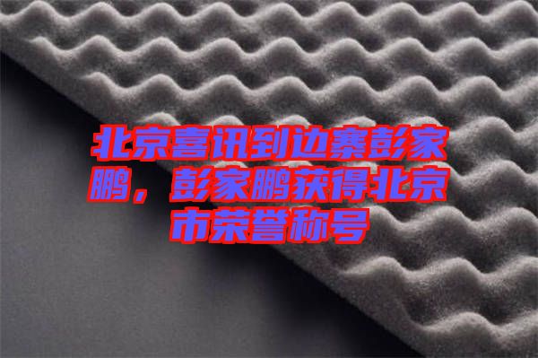 北京喜訊到邊寨彭家鵬，彭家鵬獲得北京市榮譽(yù)稱號