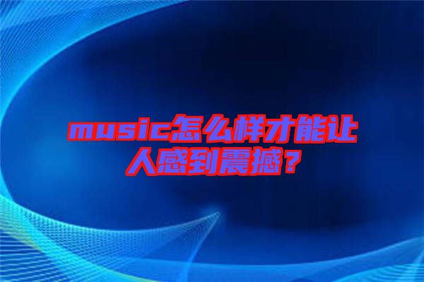 music怎么樣才能讓人感到震撼？