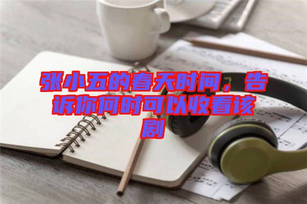 張小五的春天時間，告訴你何時可以收看該劇
