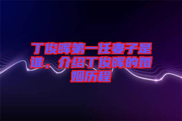丁俊暉第一任妻子是誰，介紹丁俊暉的婚姻歷程