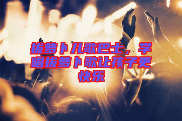 拔蘿卜兒歌巴士，學(xué)唱拔蘿卜歌讓孩子更快樂