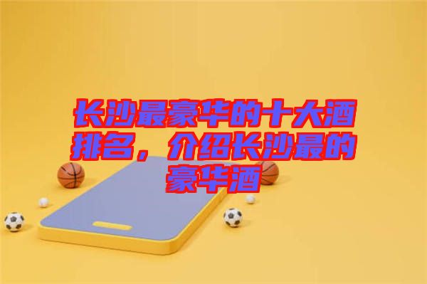 長(zhǎng)沙最豪華的十大酒排名，介紹長(zhǎng)沙最的豪華酒