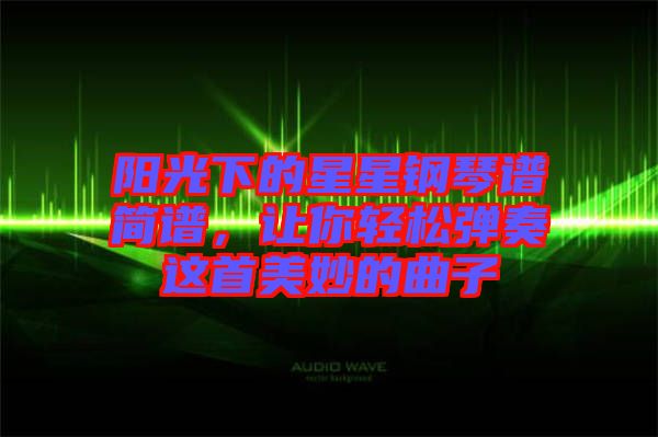 陽光下的星星鋼琴譜簡譜，讓你輕松彈奏這首美妙的曲子