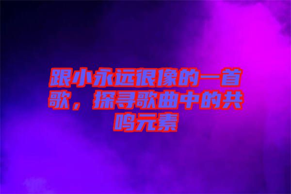 跟小永遠很像的一首歌，探尋歌曲中的共鳴元素