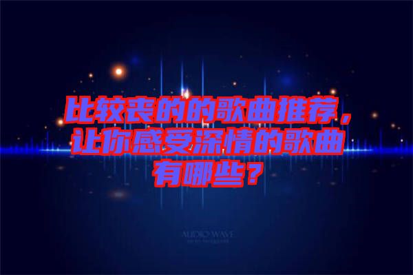 比較喪的的歌曲推薦，讓你感受深情的歌曲有哪些？