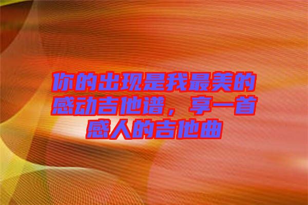 你的出現(xiàn)是我最美的感動吉他譜，享一首感人的吉他曲
