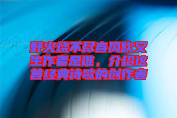 野火燒不盡春風(fēng)吹又生作者是誰，介紹這首經(jīng)典詩歌的創(chuàng)作者