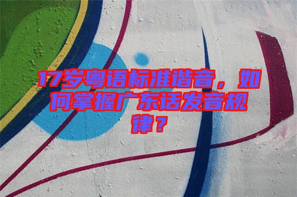 17歲粵語標準諧音，如何掌握廣東話發(fā)音規(guī)律？