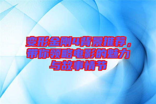 變形金剛4背景推薦，帶你領(lǐng)略電影的魅力與故事情節(jié)