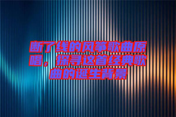 斷了線的風箏歌曲原唱，探尋這首經(jīng)典歌曲的誕生背景