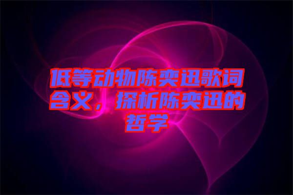 低等動(dòng)物陳奕迅歌詞含義，探析陳奕迅的哲學(xué)