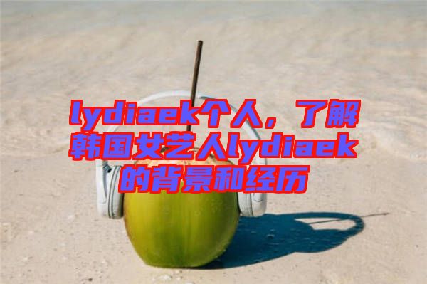 lydiaek個人，了解韓國女藝人lydiaek的背景和經(jīng)歷