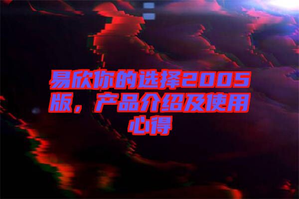 易欣你的選擇2005版，產品介紹及使用心得