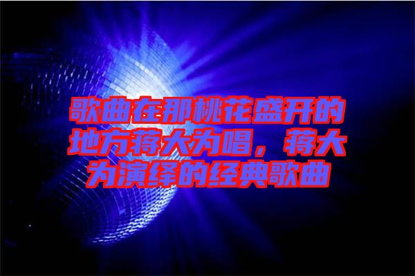 歌曲在那桃花盛開的地方蔣大為唱，蔣大為演繹的經(jīng)典歌曲