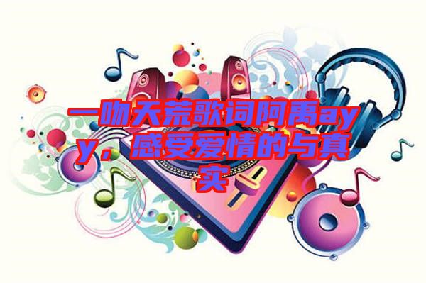 一吻天荒歌詞阿禹ayy，感受愛(ài)情的與真實(shí)
