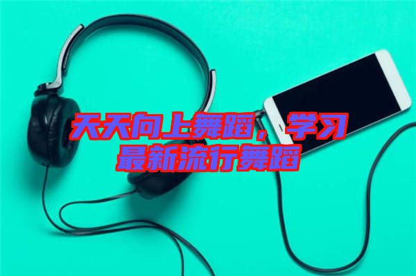 天天向上舞蹈，學(xué)習(xí)最新流行舞蹈