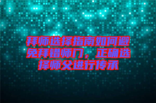 拜師選擇指南如何避免拜錯師門，正確選擇師父進行傳承