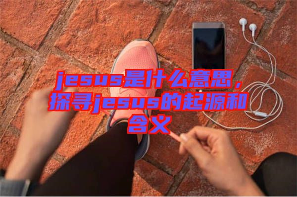 jesus是什么意思，探尋jesus的起源和含義