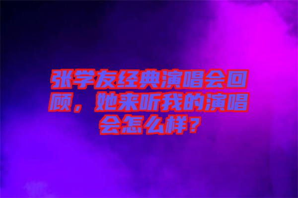 張學(xué)友經(jīng)典演唱會(huì)回顧，她來(lái)聽(tīng)我的演唱會(huì)怎么樣？