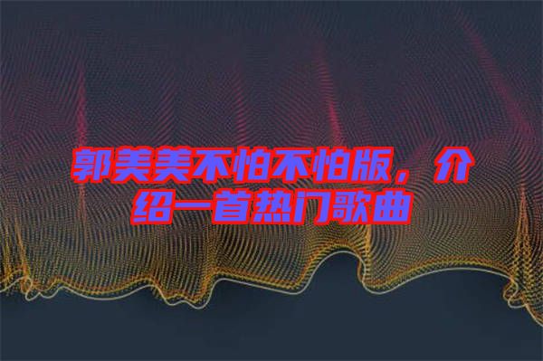 郭美美不怕不怕版，介紹一首熱門(mén)歌曲