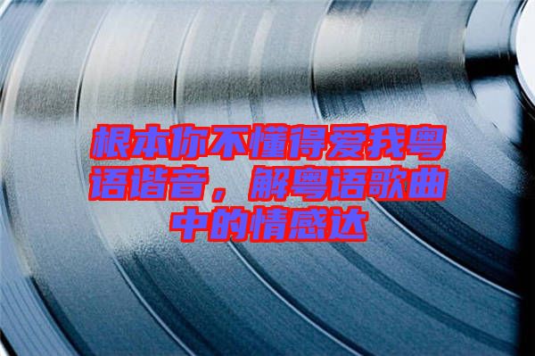 根本你不懂得愛我粵語諧音，解粵語歌曲中的情感達(dá)