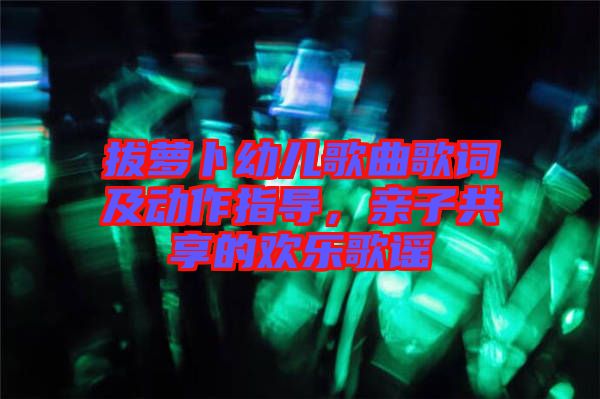 拔蘿卜幼兒歌曲歌詞及動作指導(dǎo)，親子共享的歡樂歌謠