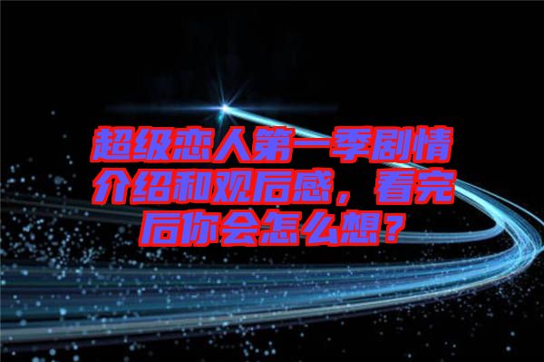 超級(jí)戀人第一季劇情介紹和觀后感，看完后你會(huì)怎么想？