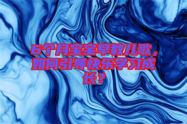 6個月寶寶早教兒歌，如何引導(dǎo)快樂學(xué)習(xí)成長？