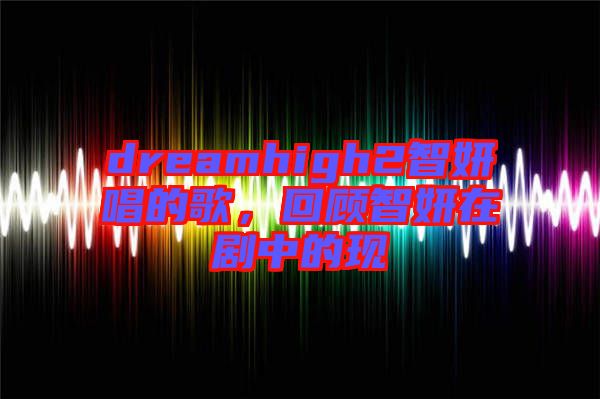 dreamhigh2智妍唱的歌，回顧智妍在劇中的現(xiàn)