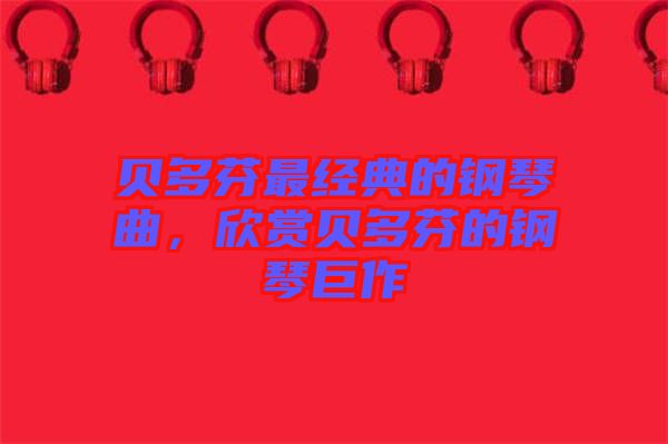 貝多芬最經(jīng)典的鋼琴曲，欣賞貝多芬的鋼琴巨作