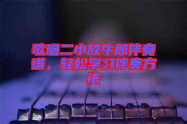 歌唱二小放牛郎伴奏譜，輕松學(xué)習(xí)伴奏方法