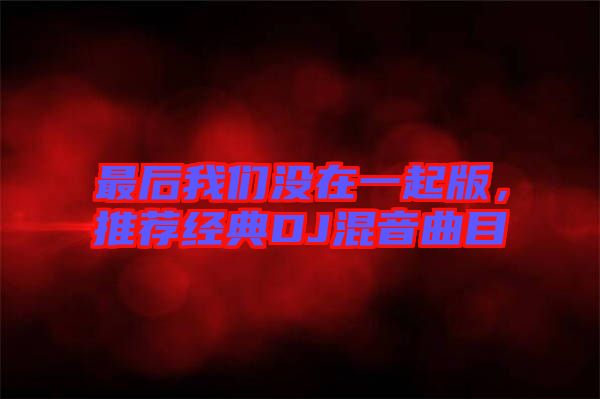 最后我們沒在一起版，推薦經(jīng)典DJ混音曲目
