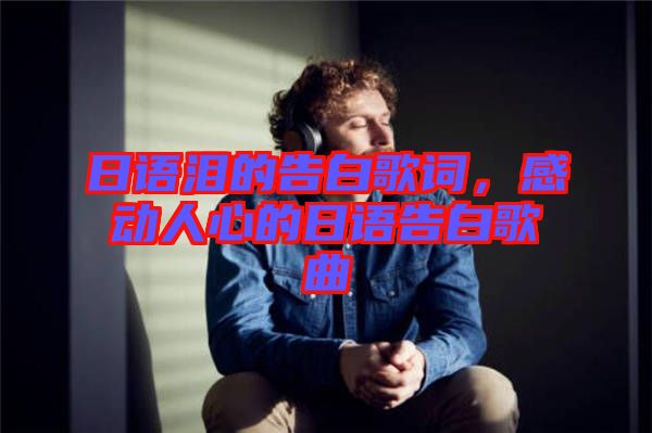 日語(yǔ)淚的告白歌詞，感動(dòng)人心的日語(yǔ)告白歌曲