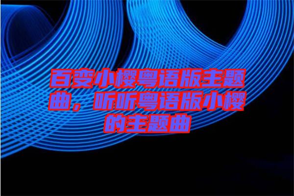 百變小櫻粵語(yǔ)版主題曲，聽(tīng)聽(tīng)粵語(yǔ)版小櫻的主題曲