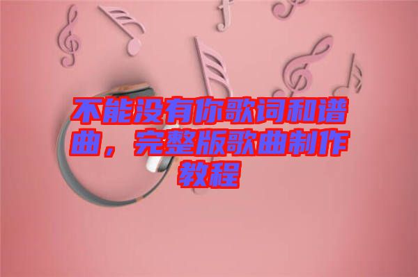 不能沒(méi)有你歌詞和譜曲，完整版歌曲制作教程
