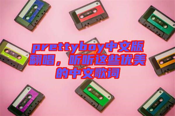 prettyboy中文版翻唱，聽(tīng)聽(tīng)這些優(yōu)美的中文歌詞