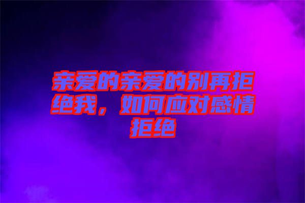親愛的親愛的別再拒絕我，如何應(yīng)對感情拒絕