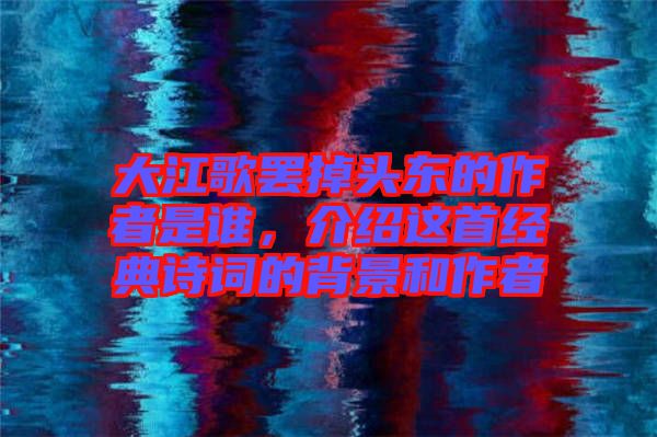 大江歌罷掉頭東的作者是誰，介紹這首經(jīng)典詩詞的背景和作者