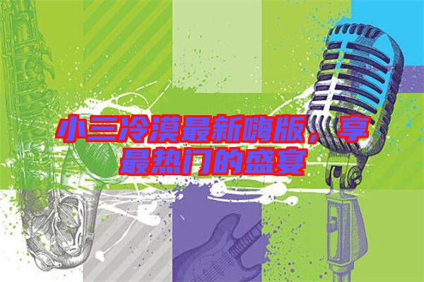 小三冷漠最新嗨版，享最熱門的盛宴