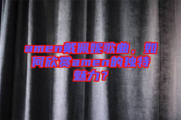 amen戴佩妮歌曲，如何欣賞amen的獨特魅力？