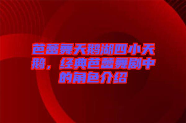 芭蕾舞天鵝湖四小天鵝，經(jīng)典芭蕾舞劇中的角色介紹