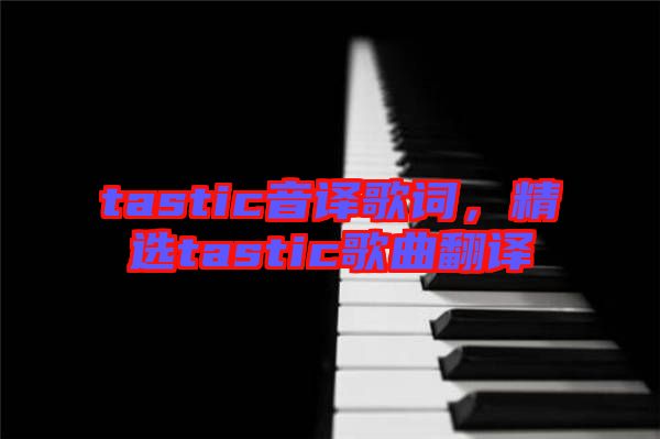 tastic音譯歌詞，精選tastic歌曲翻譯