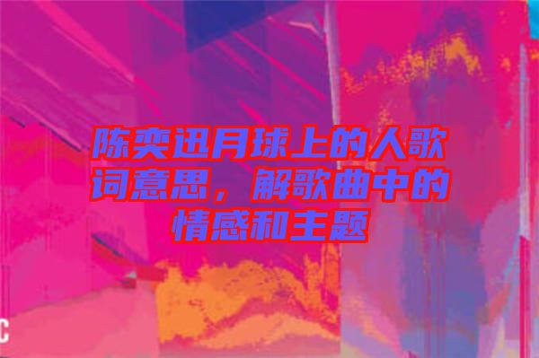 陳奕迅月球上的人歌詞意思，解歌曲中的情感和主題