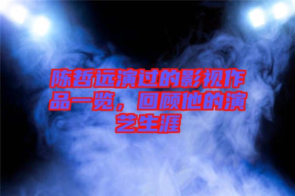 陳哲遠(yuǎn)演過的影視作品一覽，回顧他的演藝生涯