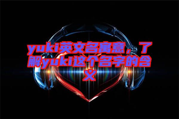 yuki英文名寓意，了解yuki這個(gè)名字的含義